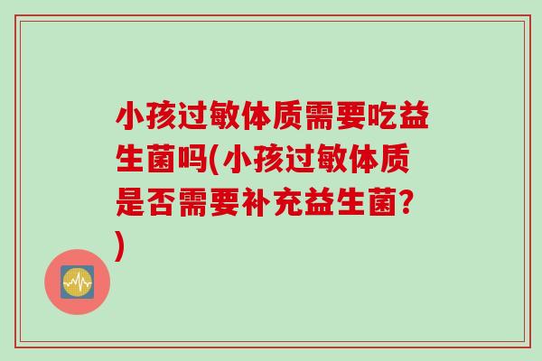 小孩体质需要吃益生菌吗(小孩体质是否需要补充益生菌?) 小孩体质需要吃益生菌吗(小孩体质是否需要补充益生菌?)