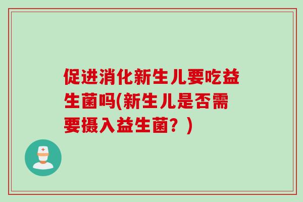 促进消化新生儿要吃益生菌吗(新生儿是否需要摄入益生菌?) 促进消化新生儿要吃益生菌吗(新生儿是否需要摄入益生菌?)