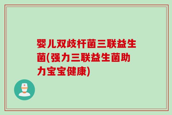 婴儿双歧杆菌三联益生菌(强力三联益生菌助力宝宝健康)
