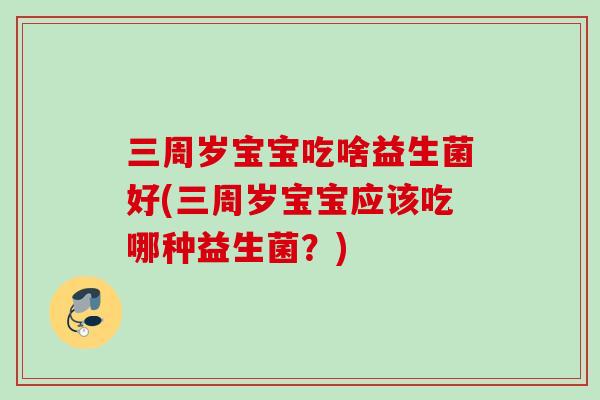 三周岁宝宝吃啥益生菌好(三周岁宝宝应该吃哪种益生菌？)