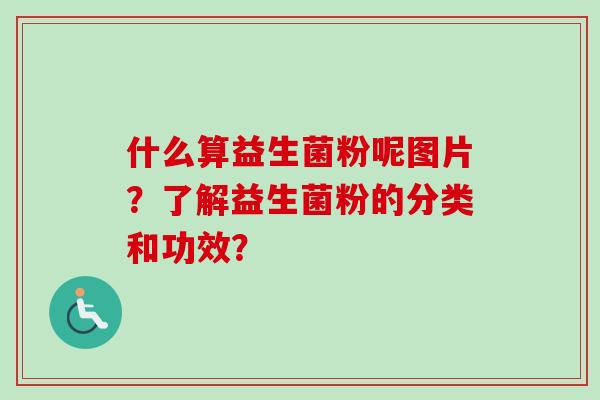 什么算益生菌粉呢图片？了解益生菌粉的分类和功效？