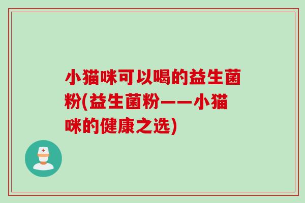 小猫咪可以喝的益生菌粉(益生菌粉——小猫咪的健康之选) 小猫咪可以喝的益生菌粉(益生菌粉——小猫咪的健康之选)