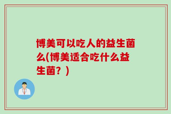 博美可以吃人的益生菌么(博美适合吃什么益生菌？)