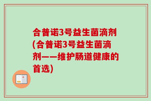 合普诺3号益生菌滴剂(合普诺3号益生菌滴剂——维护肠道健康的首选) 合普诺3号益生菌滴剂(合普诺3号益生菌滴剂——维护肠道健康的首选)