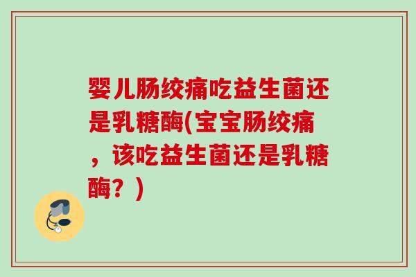 婴儿肠绞痛吃益生菌还是乳糖酶(宝宝肠绞痛，该吃益生菌还是乳糖酶？)