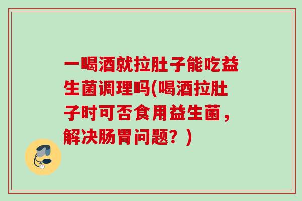 一喝酒就拉肚子能吃益生菌调理吗(喝酒拉肚子时可否食用益生菌,解决肠胃问题?) 一喝酒就拉肚子能吃益生菌调理吗(喝酒拉肚子时可否食用益生菌,解决肠胃问题?)