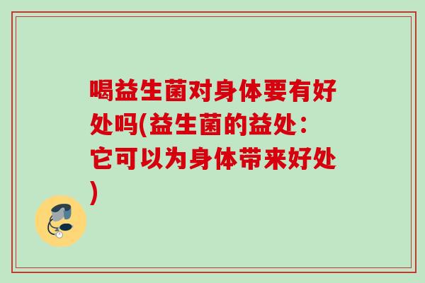 喝益生菌对身体要有好处吗(益生菌的益处:它可以为身体带来好处) 喝益生菌对身体要有好处吗(益生菌的益处:它可以为身体带来好处)