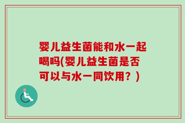 婴儿益生菌能和水一起喝吗(婴儿益生菌是否可以与水一同饮用？)