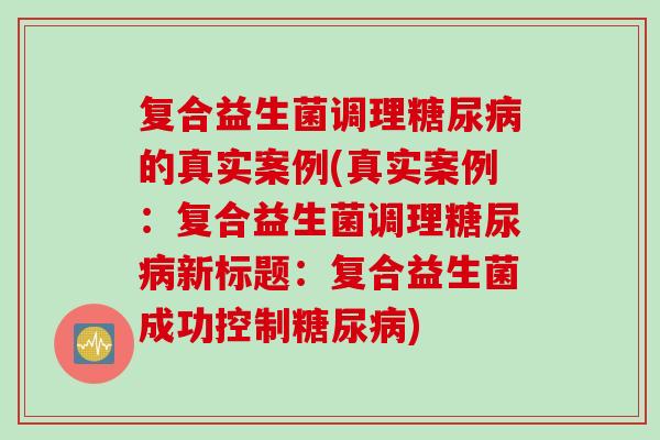 复合益生菌调理的真实案例(真实案例:复合益生菌调理新标题:复合益生菌成功控制) 复合益生菌调理的真实案例(真实案例:复合益生菌调理新标题:复合益生菌成功控制)