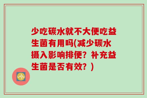 少吃碳水就不大便吃益生菌有用吗(减少碳水摄入影响排便?补充益生菌是否有效?) 少吃碳水就不大便吃益生菌有用吗(减少碳水摄入影响排便?补充益生菌是否有效?)