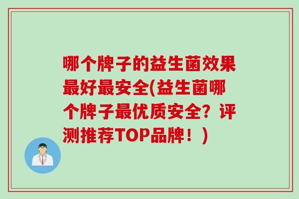 哪个牌子的益生菌效果最好最安全(益生菌哪个牌子最优质安全？评测推荐TOP品牌！)