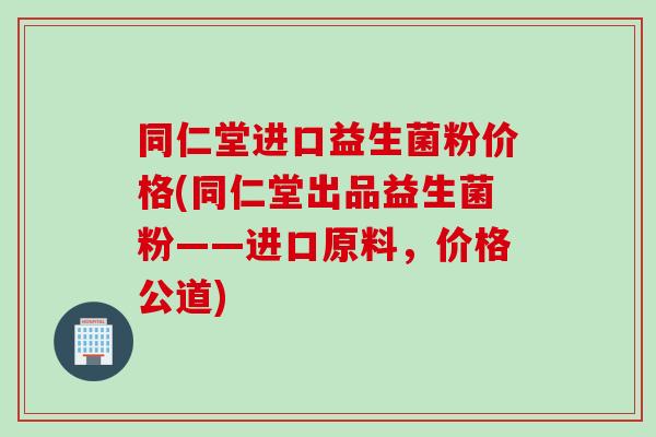 同仁堂进口益生菌粉价格(同仁堂出品益生菌粉——进口原料,价格公道) 同仁堂进口益生菌粉价格(同仁堂出品益生菌粉——进口原料,价格公道)