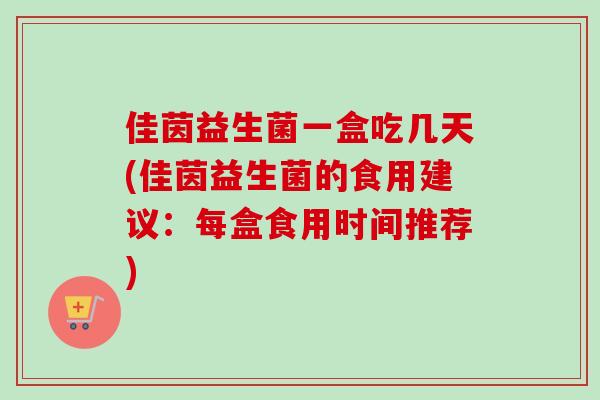 佳茵益生菌一盒吃几天(佳茵益生菌的食用建议:每盒食用时间推荐) 佳茵益生菌一盒吃几天(佳茵益生菌的食用建议:每盒食用时间推荐)