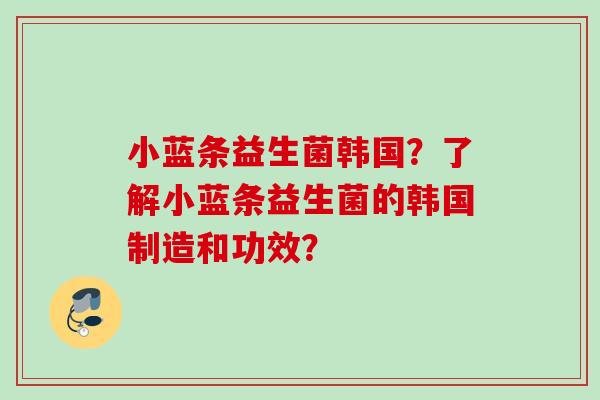 小蓝条益生菌韩国?了解小蓝条益生菌的韩国制造和功效? 小蓝条益生菌韩国?了解小蓝条益生菌的韩国制造和功效?