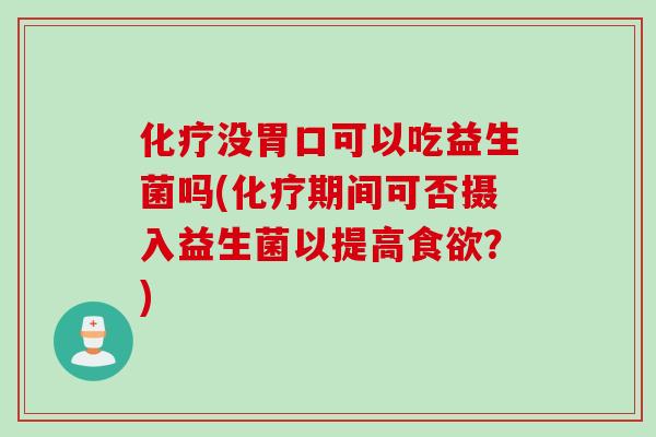 没胃口可以吃益生菌吗(期间可否摄入益生菌以提高?) 没胃口可以吃益生菌吗(期间可否摄入益生菌以提高?)