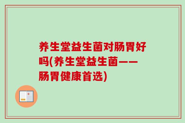 养生堂益生菌对肠胃好吗(养生堂益生菌——肠胃健康首选) 养生堂益生菌对肠胃好吗(养生堂益生菌——肠胃健康首选)