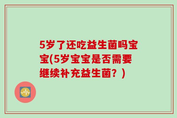 5岁了还吃益生菌吗宝宝(5岁宝宝是否需要继续补充益生菌?) 5岁了还吃益生菌吗宝宝(5岁宝宝是否需要继续补充益生菌?)