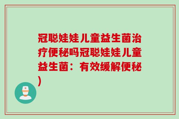 冠聪娃娃儿童益生菌吗冠聪娃娃儿童益生菌:有效缓解) 冠聪娃娃儿童益生菌吗冠聪娃娃儿童益生菌:有效缓解)