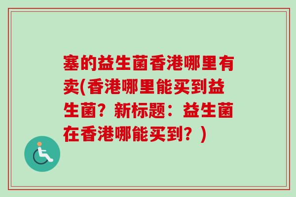 塞的益生菌香港哪里有卖(香港哪里能买到益生菌？新标题：益生菌在香港哪能买到？)