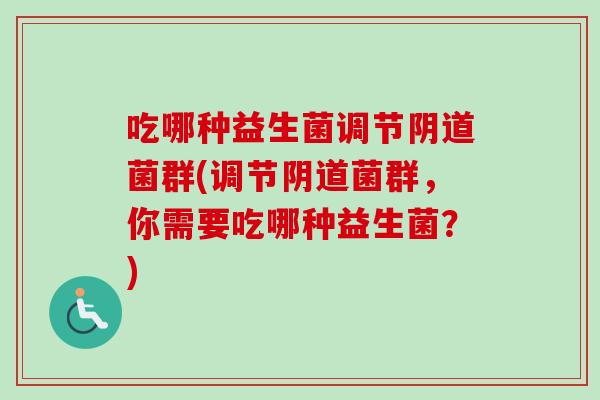 吃哪种益生菌调节菌群(调节菌群，你需要吃哪种益生菌？)