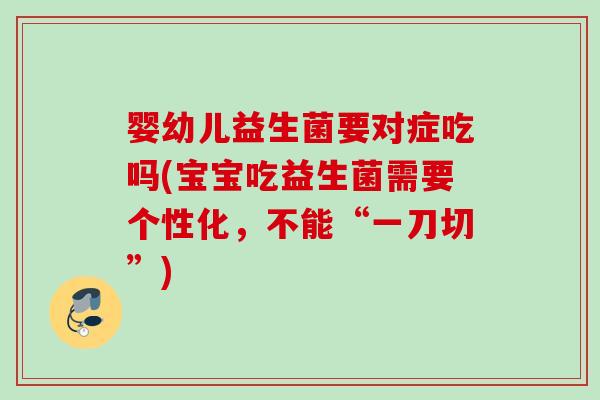 婴幼儿益生菌要对症吃吗(宝宝吃益生菌需要个性化,不能“一刀切”) 婴幼儿益生菌要对症吃吗(宝宝吃益生菌需要个性化,不能“一刀切”)