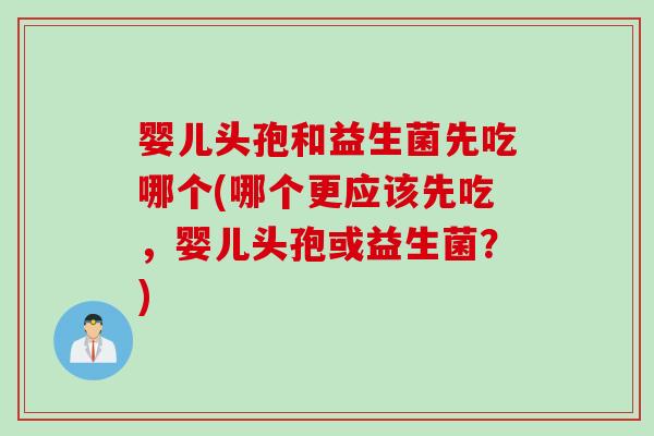 婴儿头孢和益生菌先吃哪个(哪个更应该先吃，婴儿头孢或益生菌？)