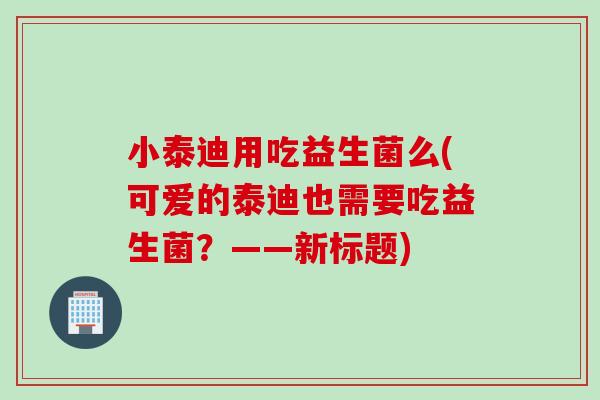 小泰迪用吃益生菌么(可爱的泰迪也需要吃益生菌？——新标题)