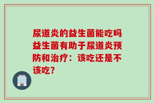 尿道炎的益生菌能吃吗益生菌有助于尿道炎和:该吃还是不该吃? 尿道炎的益生菌能吃吗益生菌有助于尿道炎和:该吃还是不该吃?