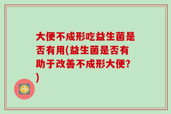 大便不成形吃益生菌是否有用(益生菌是否有助于改善不成形大便？)
