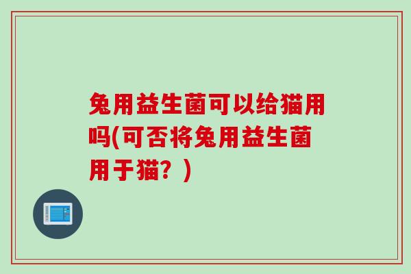 兔用益生菌可以给猫用吗(可否将兔用益生菌用于猫？)