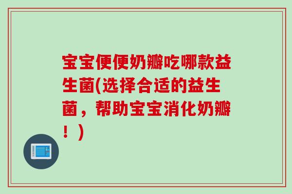 宝宝便便奶瓣吃哪款益生菌(选择合适的益生菌,帮助宝宝消化奶瓣!) 宝宝便便奶瓣吃哪款益生菌(选择合适的益生菌,帮助宝宝消化奶瓣!)
