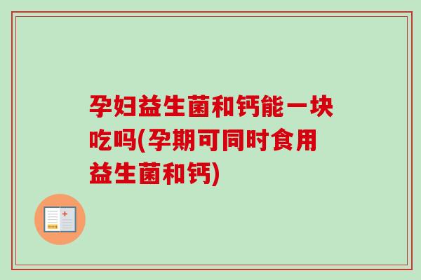 孕妇益生菌和钙能一块吃吗(孕期可同时食用益生菌和钙)