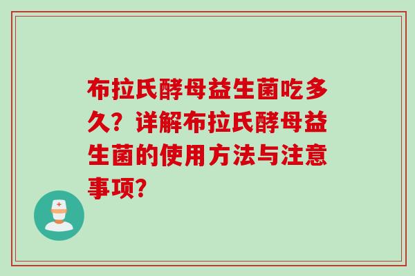 布拉氏酵母益生菌吃多久？详解布拉氏酵母益生菌的使用方法与注意事项？