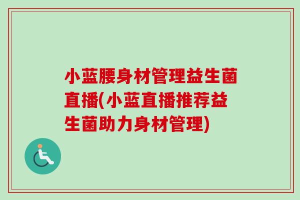 小蓝腰身材管理益生菌直播(小蓝直播推荐益生菌助力身材管理) 小蓝腰身材管理益生菌直播(小蓝直播推荐益生菌助力身材管理)