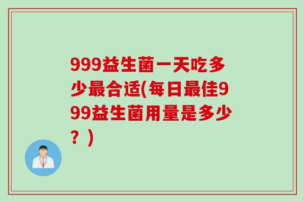 999益生菌一天吃多少合适(每日佳999益生菌用量是多少?) 999益生菌一天吃多少合适(每日佳999益生菌用量是多少?)