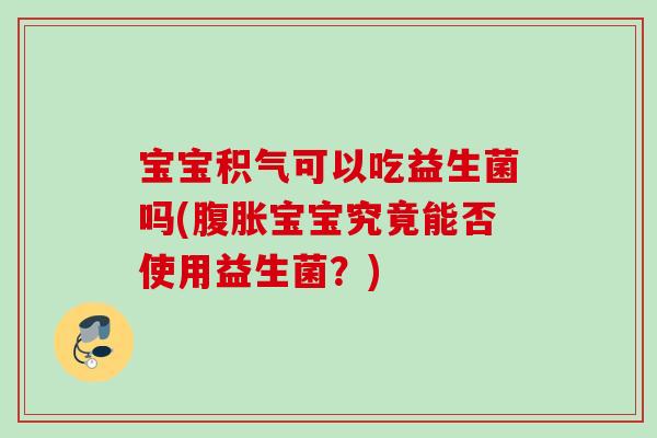 宝宝积气可以吃益生菌吗(宝宝究竟能否使用益生菌?) 宝宝积气可以吃益生菌吗(宝宝究竟能否使用益生菌?)