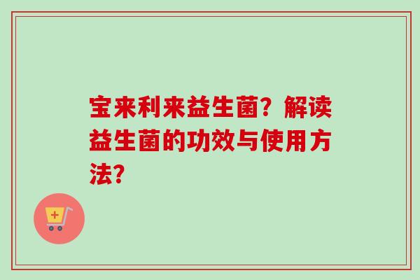宝来利来益生菌?解读益生菌的功效与使用方法? 宝来利来益生菌?解读益生菌的功效与使用方法?