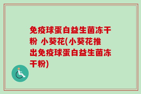 免疫球蛋白益生菌冻干粉 小葵花(小葵花推出免疫球蛋白益生菌冻干粉)