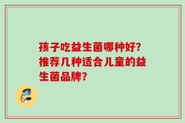 孩子吃益生菌哪种好？推荐几种适合儿童的益生菌品牌？