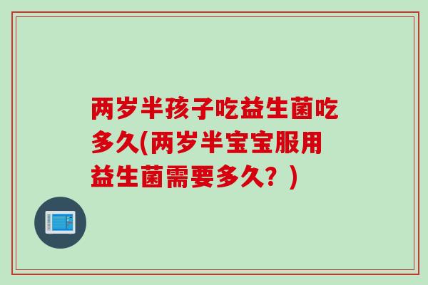 两岁半孩子吃益生菌吃多久(两岁半宝宝服用益生菌需要多久？)