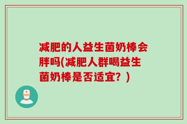 减肥的人益生菌奶棒会胖吗(减肥人群喝益生菌奶棒是否适宜？)