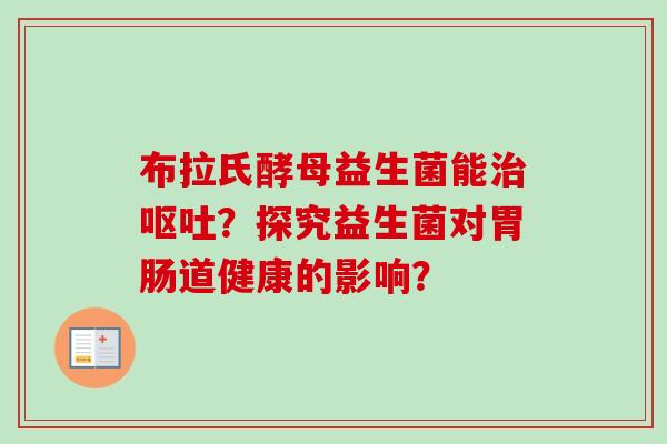 布拉氏酵母益生菌能？探究益生菌对道健康的影响？