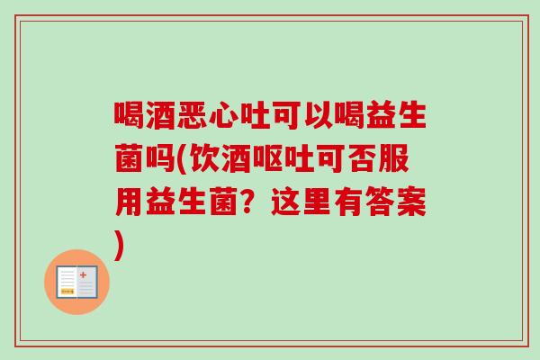 喝酒恶心吐可以喝益生菌吗(饮酒可否服用益生菌?这里有答案) 喝酒恶心吐可以喝益生菌吗(饮酒可否服用益生菌?这里有答案)