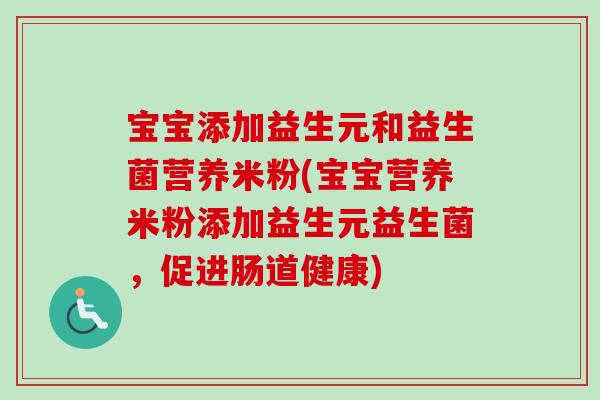 宝宝添加益生元和益生菌营养米粉(宝宝营养米粉添加益生元益生菌,促进肠道健康) 宝宝添加益生元和益生菌营养米粉(宝宝营养米粉添加益生元益生菌,促进肠道健康)