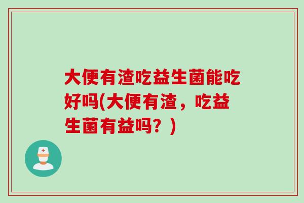 大便有渣吃益生菌能吃好吗(大便有渣，吃益生菌有益吗？)