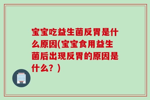 宝宝吃益生菌反胃是什么原因(宝宝食用益生菌后出现反胃的原因是什么?) 宝宝吃益生菌反胃是什么原因(宝宝食用益生菌后出现反胃的原因是什么?)
