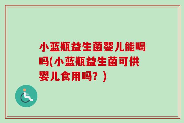 小蓝瓶益生菌婴儿能喝吗(小蓝瓶益生菌可供婴儿食用吗？)