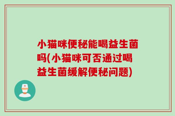小猫咪便秘能喝益生菌吗(小猫咪可否通过喝益生菌缓解便秘问题)