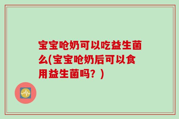 宝宝呛奶可以吃益生菌么(宝宝呛奶后可以食用益生菌吗?) 宝宝呛奶可以吃益生菌么(宝宝呛奶后可以食用益生菌吗?)