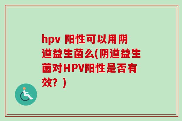 hpv 阳性可以用阴道益生菌么(阴道益生菌对HPV阳性是否有效？)